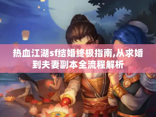 热血江湖sf结婚终极指南,从求婚到夫妻副本全流程解析 热血江湖sf结婚终极指南,从求婚到夫妻副本全流程解析