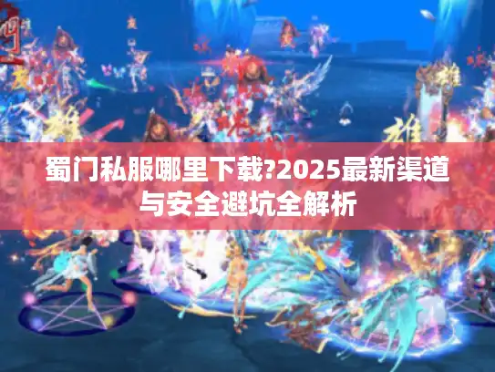 蜀门私服哪里下载?2025最新渠道与安全避坑全解析