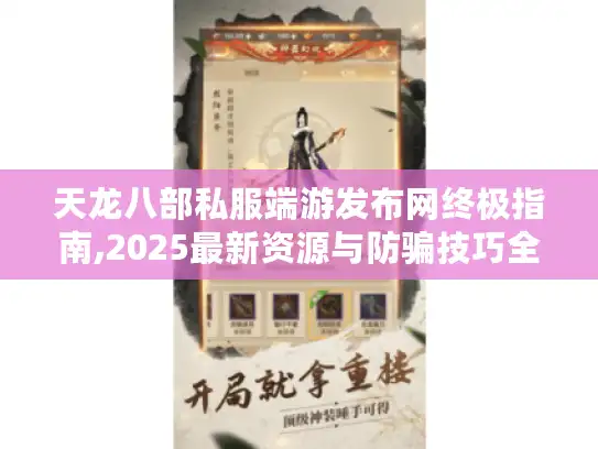 天龙八部私服端游发布网终极指南,2025最新资源与防骗技巧全解析