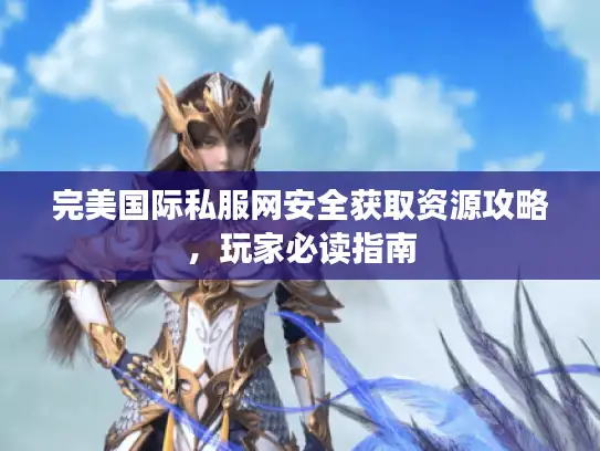 完美国际私服网安全获取资源攻略，玩家必读指南