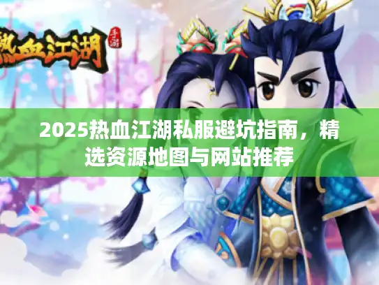 2025热血江湖私服避坑指南,精选资源地图与网站推荐 2025热血江湖私服避坑指南,精选资源地图与网站推荐