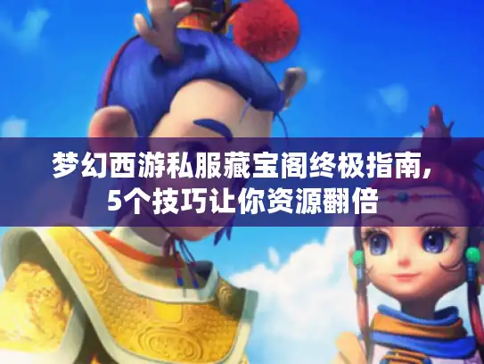 梦幻西游私服藏宝阁终极指南,5个技巧让你资源翻倍