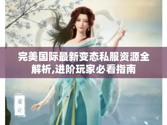 完美国际最新变态私服资源全解析,进阶玩家必看指南