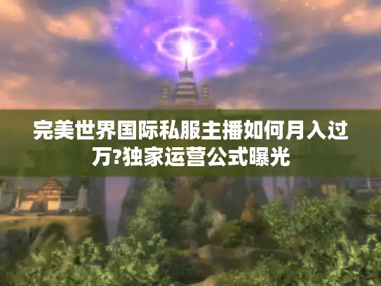 完美世界国际私服主播如何月入过万?独家运营公式曝光