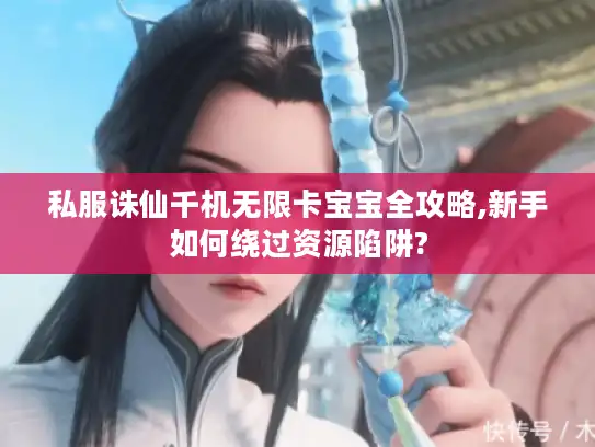 私服诛仙千机无限卡宝宝全攻略,新手如何绕过资源陷阱?