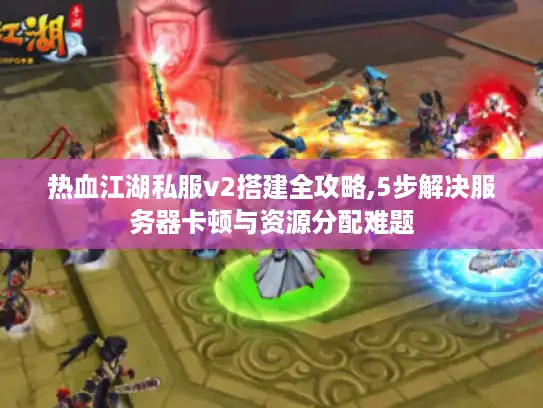 热血江湖私服v2搭建全攻略,5步解决服务器卡顿与资源分配难题 热血江湖私服v2搭建全攻略,5步解决服务器卡顿与资源分配难题