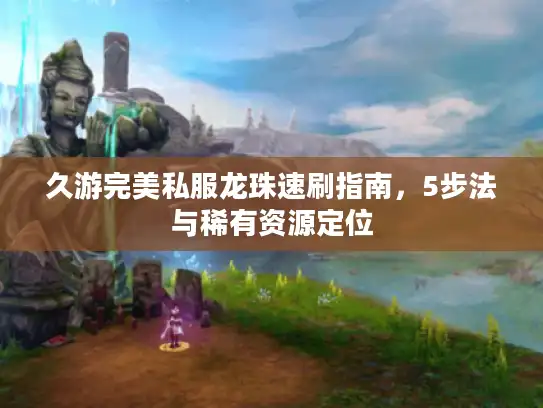 久游完美私服龙珠速刷指南,5步法与稀有资源定位 久游完美私服龙珠速刷指南,5步法与稀有资源定位