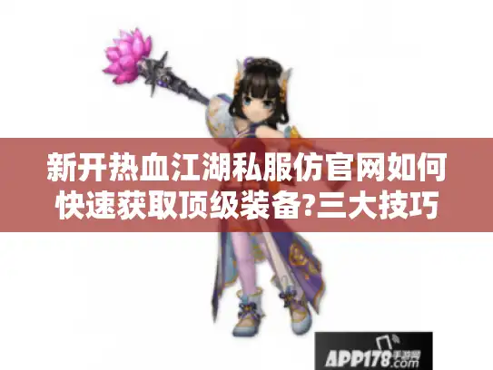 新开热血江湖私服仿官网如何快速获取顶级装备?三大技巧揭秘