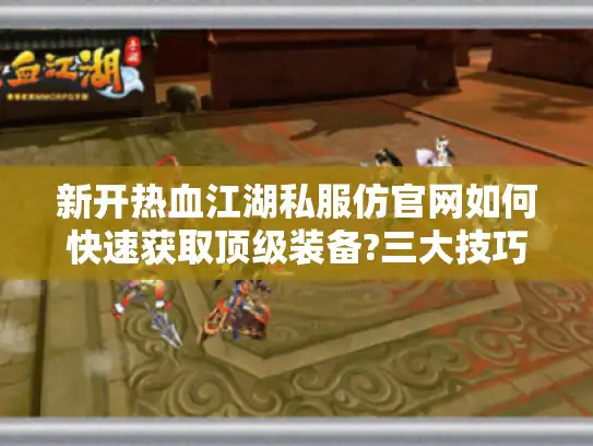 新开热血江湖私服仿官网如何快速获取顶级装备?三大技巧揭秘