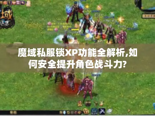 魔域私服锁XP功能全解析,如何安全提升角色战斗力?
