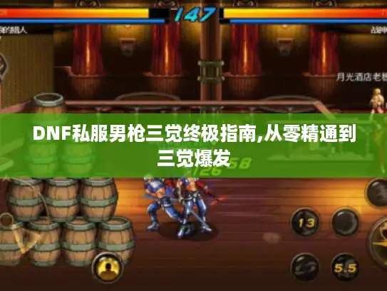 DNF私服男枪三觉终极指南,从零精通到三觉爆发 DNF私服男枪三觉终极指南,从零精通到三觉爆发