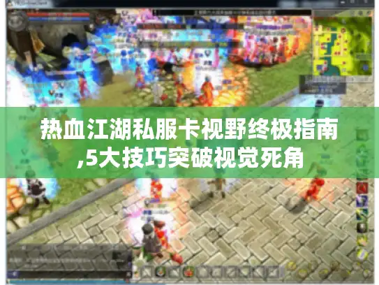 热血江湖私服卡视野终极指南,5大技巧突破视觉死角