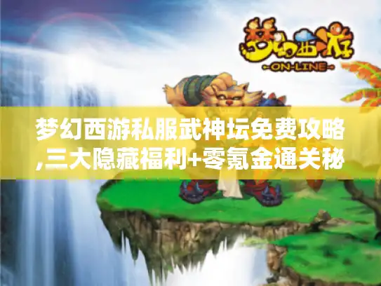 梦幻西游私服武神坛免费攻略,三大隐藏福利+零氪金通关秘籍