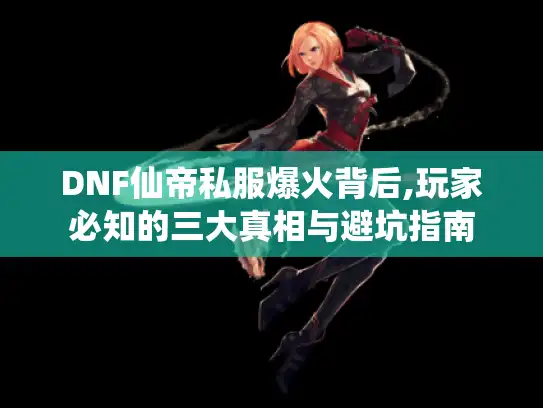 DNF仙帝私服爆火背后,玩家必知的三大真相与避坑指南