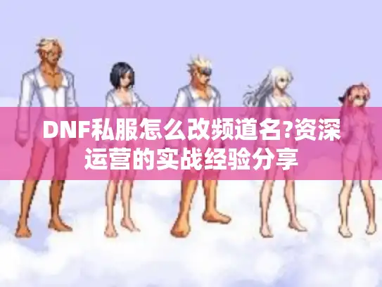 DNF私服怎么改频道名?资深运营的实战经验分享 DNF私服怎么改频道名?资深运营的实战经验分享