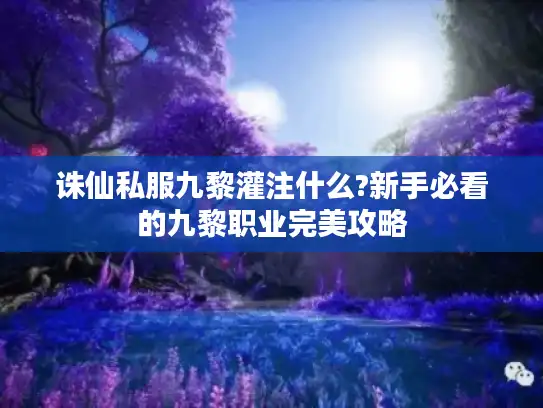 诛仙私服九黎灌注什么?新手必看的九黎职业完美攻略