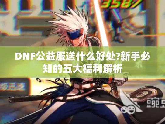DNF公益服送什么好处?新手必知的五大福利解析 DNF公益服送什么好处?新手必知的五大福利解析
