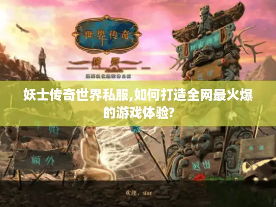 妖士传奇世界私服,如何打造全网最火爆的游戏体验?