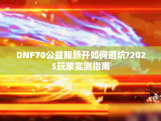 DNF70公益服新开如何避坑?2025玩家实测指南