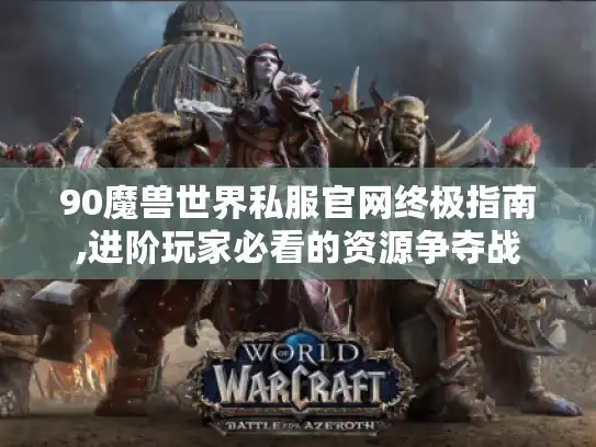 90魔兽世界私服官网终极指南,进阶玩家必看的资源争夺战