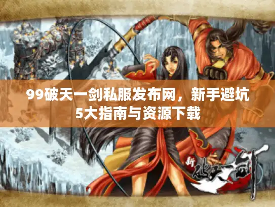 99破天一剑私服发布网,新手避坑5大指南与资源下载 99破天一剑私服发布网,新手避坑5大指南与资源下载