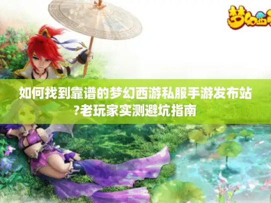 如何找到靠谱的梦幻西游私服手游发布站?老玩家实测避坑指南 如何找到靠谱的梦幻西游私服手游发布站?老玩家实测避坑指南