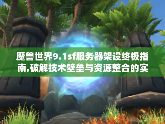 魔兽世界9.1sf服务器架设终极指南,破解技术壁垒与资源整合的实战手册