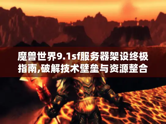 魔兽世界9.1sf服务器架设终极指南,破解技术壁垒与资源整合的实战手册