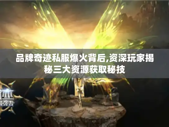 品牌奇迹私服爆火背后,资深玩家揭秘三大资源获取秘技