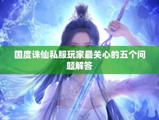 国度诛仙私服玩家最关心的五个问题解答