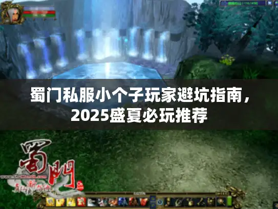 蜀门私服小个子玩家避坑指南,2025盛夏必玩推荐 蜀门私服小个子玩家避坑指南,2025盛夏必玩推荐