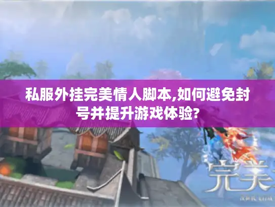 私服外挂完美情人脚本,如何避免封号并提升游戏体验? 私服外挂完美情人脚本,如何避免封号并提升游戏体验?