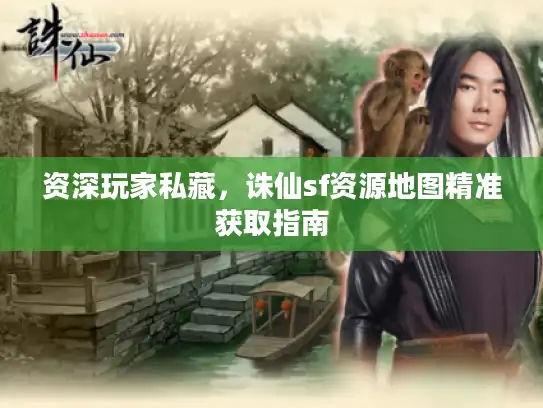 资深玩家私藏，诛仙sf资源地图精准获取指南