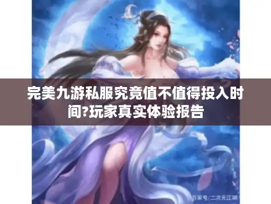 完美九游私服究竟值不值得投入时间?玩家真实体验报告