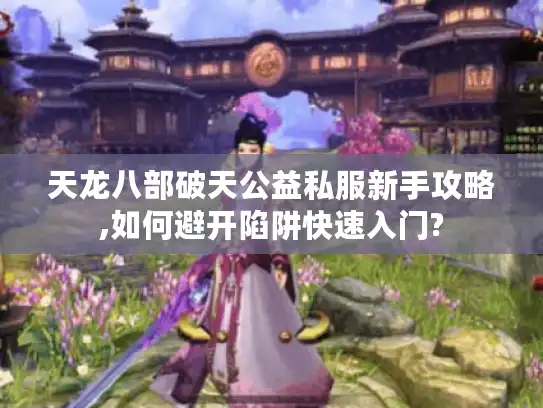 天龙八部破天公益私服新手攻略,如何避开陷阱快速入门?