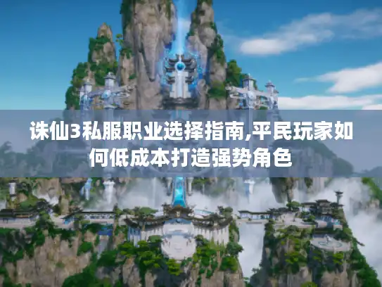 诛仙3私服职业选择指南,平民玩家如何低成本打造强势角色