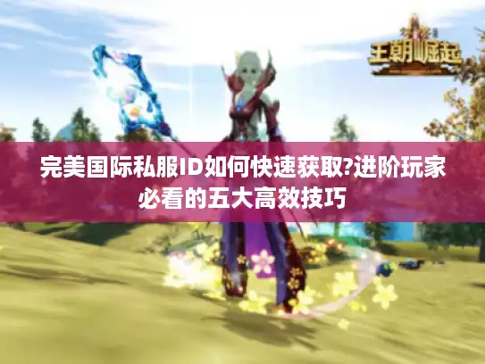 完美国际私服ID如何快速获取?进阶玩家必看的五大高效技巧 完美国际私服ID如何快速获取?进阶玩家必看的五大高效技巧