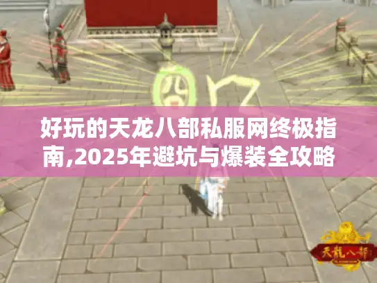 好玩的天龙八部私服网终极指南,2025年避坑与爆装全攻略