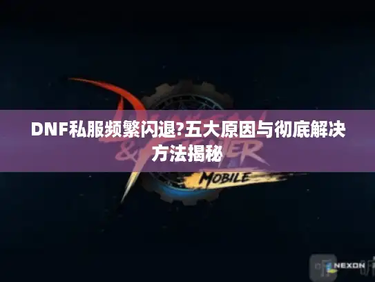 DNF私服频繁闪退?五大原因与彻底解决方法揭秘