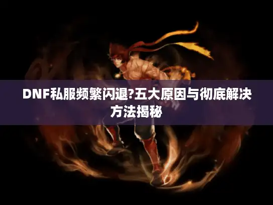 DNF私服频繁闪退?五大原因与彻底解决方法揭秘