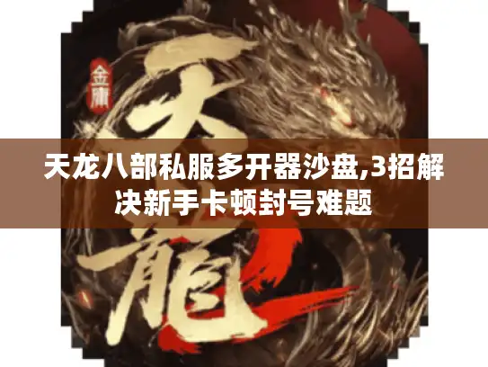 天龙八部私服多开器沙盘,3招解决新手卡顿封号难题 天龙八部私服多开器沙盘,3招解决新手卡顿封号难题