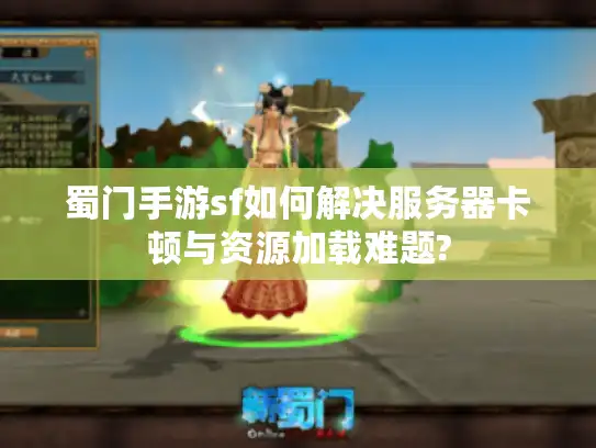 蜀门手游sf如何解决服务器卡顿与资源加载难题?