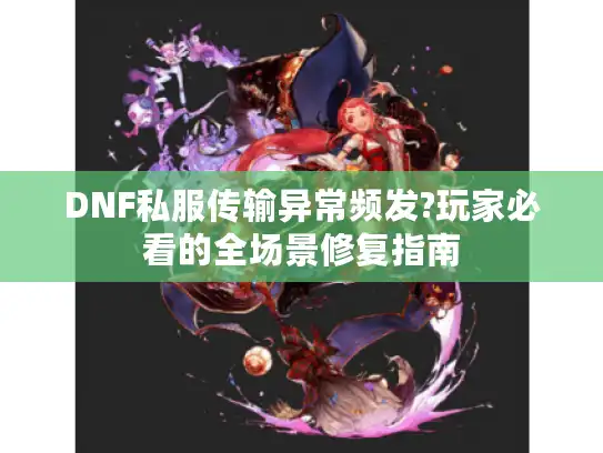 DNF私服传输异常频发?玩家必看的全场景修复指南