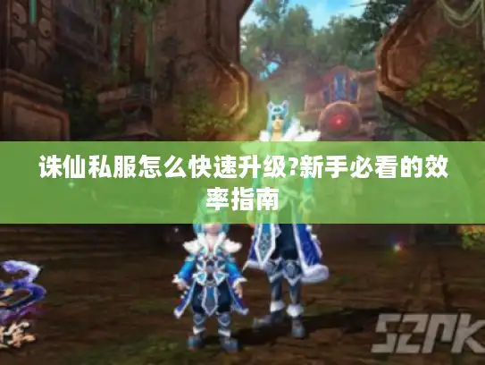 诛仙私服怎么快速升级?新手必看的效率指南