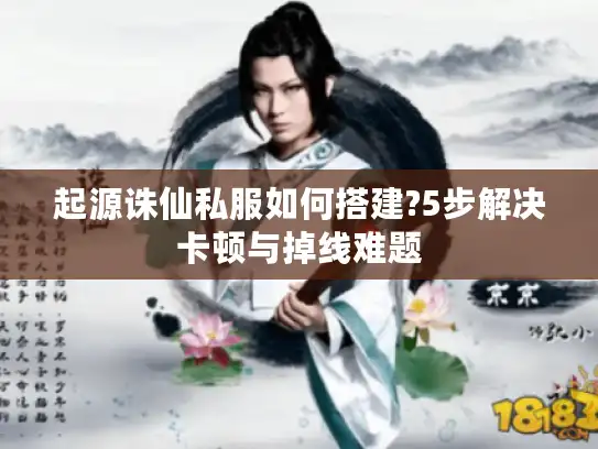 起源诛仙私服如何搭建?5步解决卡顿与掉线难题