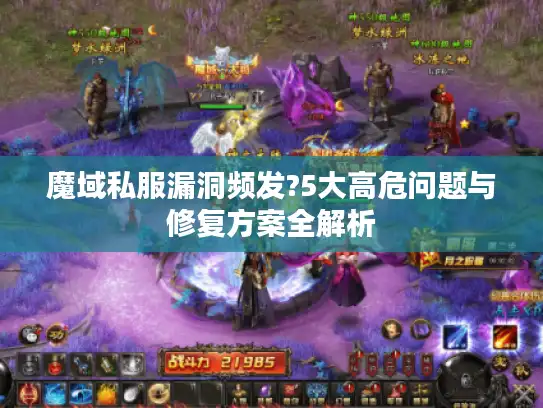 魔域私服漏洞频发?5大高危问题与修复方案全解析 魔域私服漏洞频发?5大高危问题与修复方案全解析