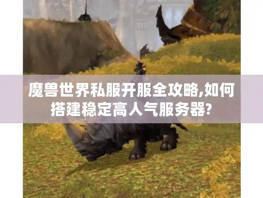 魔兽世界私服开服全攻略,如何搭建稳定高人气服务器?
