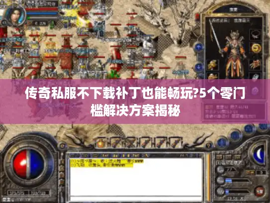 传奇私服不下载补丁也能畅玩?5个零门槛解决方案揭秘