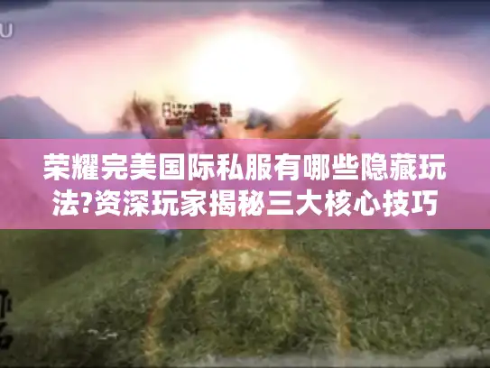 荣耀完美国际私服有哪些隐藏玩法?资深玩家揭秘三大核心技巧