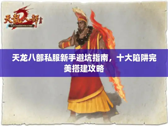 天龙八部私服新手避坑指南，十大陷阱完美搭建攻略